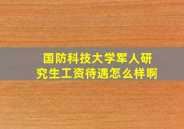 国防科技大学军人研究生工资待遇怎么样啊