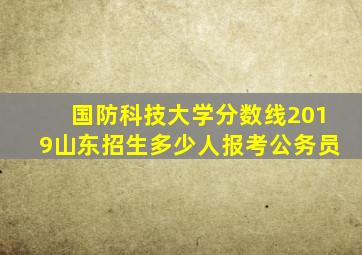 国防科技大学分数线2019山东招生多少人报考公务员