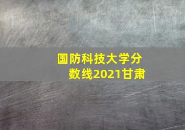 国防科技大学分数线2021甘肃