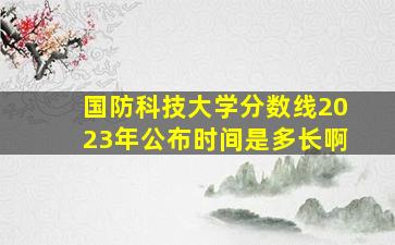 国防科技大学分数线2023年公布时间是多长啊