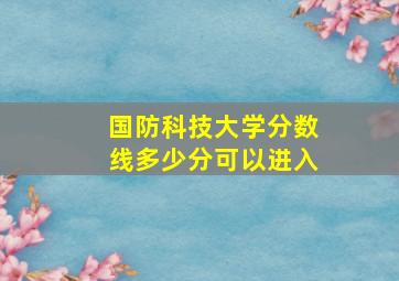 国防科技大学分数线多少分可以进入