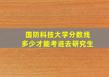 国防科技大学分数线多少才能考进去研究生