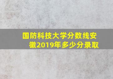 国防科技大学分数线安徽2019年多少分录取