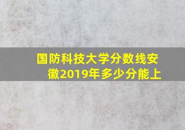 国防科技大学分数线安徽2019年多少分能上