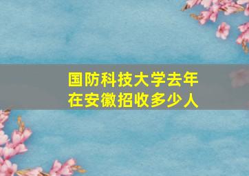 国防科技大学去年在安徽招收多少人