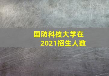 国防科技大学在2021招生人数