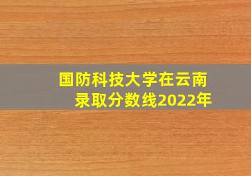 国防科技大学在云南录取分数线2022年