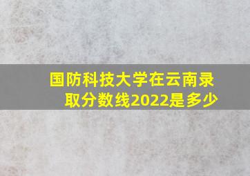 国防科技大学在云南录取分数线2022是多少