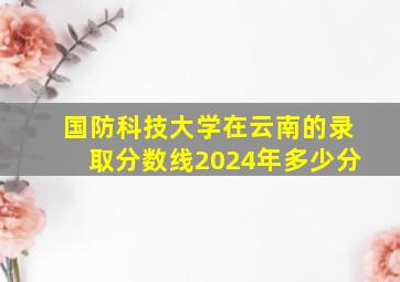 国防科技大学在云南的录取分数线2024年多少分