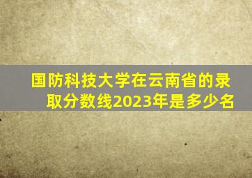 国防科技大学在云南省的录取分数线2023年是多少名