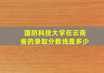 国防科技大学在云南省的录取分数线是多少