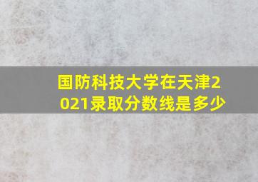 国防科技大学在天津2021录取分数线是多少