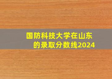 国防科技大学在山东的录取分数线2024