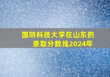 国防科技大学在山东的录取分数线2024年