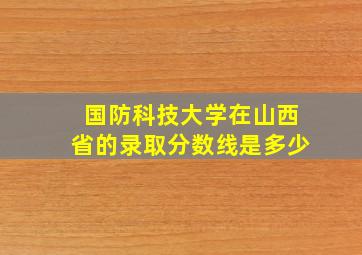 国防科技大学在山西省的录取分数线是多少