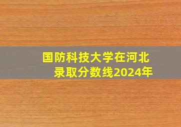 国防科技大学在河北录取分数线2024年