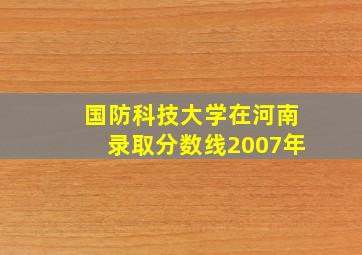 国防科技大学在河南录取分数线2007年