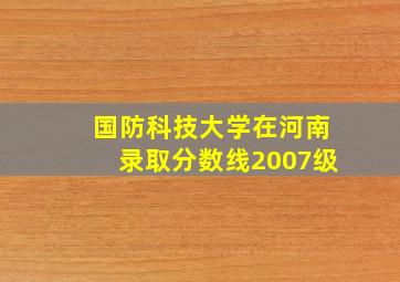 国防科技大学在河南录取分数线2007级