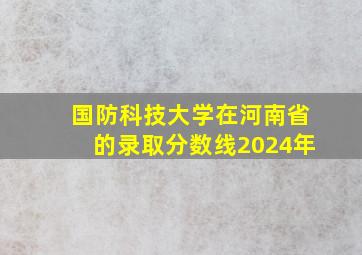 国防科技大学在河南省的录取分数线2024年