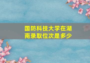 国防科技大学在湖南录取位次是多少