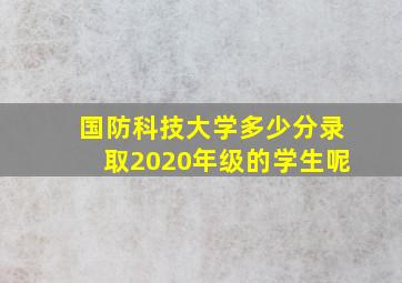 国防科技大学多少分录取2020年级的学生呢