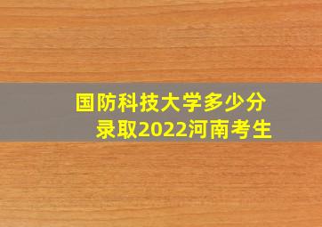 国防科技大学多少分录取2022河南考生