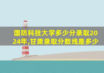 国防科技大学多少分录取2024年,甘肃录取分数线是多少