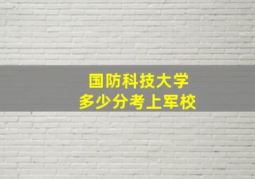 国防科技大学多少分考上军校