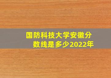 国防科技大学安徽分数线是多少2022年