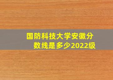 国防科技大学安徽分数线是多少2022级