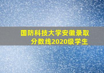 国防科技大学安徽录取分数线2020级学生