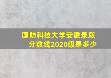 国防科技大学安徽录取分数线2020级是多少