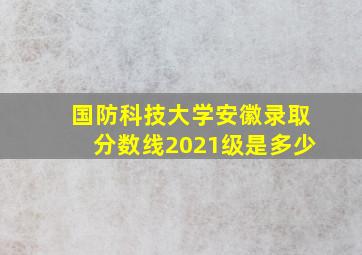 国防科技大学安徽录取分数线2021级是多少