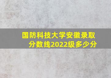 国防科技大学安徽录取分数线2022级多少分