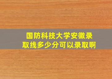 国防科技大学安徽录取线多少分可以录取啊