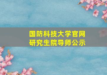 国防科技大学官网研究生院导师公示