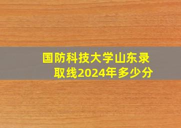 国防科技大学山东录取线2024年多少分