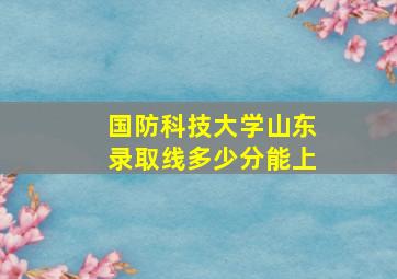 国防科技大学山东录取线多少分能上