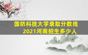 国防科技大学录取分数线2021河南招生多少人