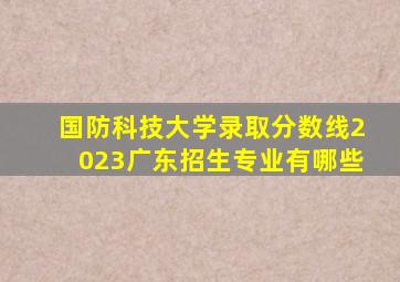 国防科技大学录取分数线2023广东招生专业有哪些