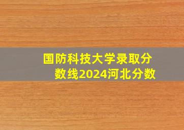 国防科技大学录取分数线2024河北分数