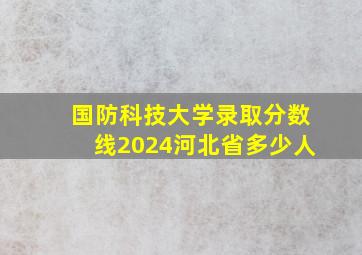 国防科技大学录取分数线2024河北省多少人