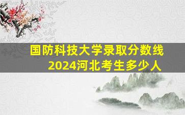 国防科技大学录取分数线2024河北考生多少人