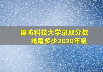 国防科技大学录取分数线是多少2020年级