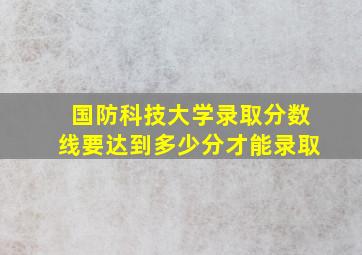 国防科技大学录取分数线要达到多少分才能录取