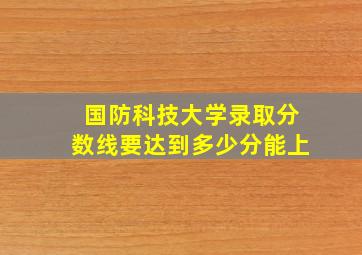 国防科技大学录取分数线要达到多少分能上