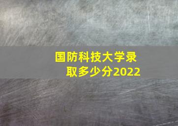 国防科技大学录取多少分2022