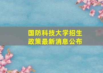 国防科技大学招生政策最新消息公布