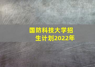 国防科技大学招生计划2022年