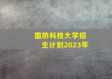 国防科技大学招生计划2023年